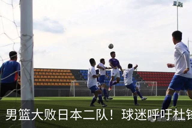 男篮大败日本二队！球迷呼吁杜锋执教，郭士强不想下课，王仕鹏说出原因
