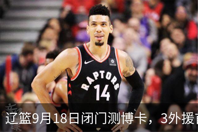 辽篮9月18日闭门测博卡，3外援首次合体，赵继伟不在场才是真考题